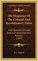 The Eloquence Of The Colonial And Revolutionary Times: With Sketches Of Early American Statesmen And Patriots (1847) 0548565937 Book Cover