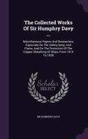 The Collected Works of Sir Humphry Davy ...: Miscellaneous Papers and Researches, Especially on the Safety-Lamp, and Flame, and on the Protection of the Copper Sheathing of Ships, from 1815 to 1828... 1346644624 Book Cover