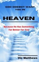 God Doesn't Want You In Heaven: Because He Has Something Far Better Planned For You B086C1WTQT Book Cover