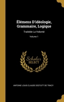 Élémens D'idéologie, Grammaire, Logique: Traitéde La Volonté, Volume 1 0270695176 Book Cover