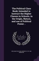 The Political Class Book: Intended to Instruct the Higher Classes in Schools in the Origin, Nature, and Use of Political Power. 1240094957 Book Cover
