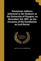 Patriotism; Address Delivered to the Students of the University of Glasgow, on November 3rd, 1897, on the Occasion of His Installation as Lord Rector 1347138129 Book Cover