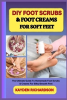 DIY FOOT SCRUBS &FOOT CREAMS FOR SOFT FEET: The Ultimate Guide To Homemade Foot Scrubs & Creams For Silky-Smooth Feet B0F3C7NY7Z Book Cover