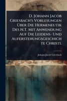 D. Johann Jacob Griesbach's Vorlesungen Ã ber Die Hermeneutik Des N.T. Mit Anwendung Auf Die Leidens- Und Auferstehungsgeschichte Christi. (German Edition) 1024509184 Book Cover