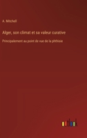 Alger, son climat et sa valeur curative: Principalement au point de vue de la phthisie (French Edition) 3385075831 Book Cover