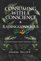 Consuming With a Conscience and Raising Conscious Kids ( "A Plant-Based Family Friendly Guide" ) 0578231565 Book Cover