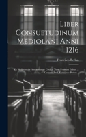 Liber Consuetudinum Mediolani Anni 1216: Ex Bibliothecae Ambrosianae Codice Nunc Primum Editus ... Curante Prof. Francisco Berlan... 1020629126 Book Cover