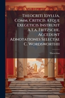 Theocriti Idyllia, Comm. Criticis Atque Exegeticis Instruxit A.t.a. Fritzsche. Accedunt Adnotationes Selectae C. Wordsworthii 1286697964 Book Cover
