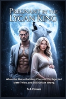 Pregnant by the Lycan King: When the Moon Goddess Chooses the Rejected Mate Twice, and Still Gets It Wrong (Alpha Royalty collection) B0GHJHYHDN Book Cover