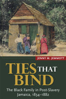 Ties That Bind: The Black Family in Post-Slavery Jamaica, 1834-1882 9766405069 Book Cover