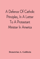 A Defence Of Catholic Principles, In A Letter To A Protestant Minister In America 9354542581 Book Cover