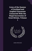 Lives of the Queens of Scotland and English Princesses, Connected With the Regal Succession of Great Britain; Volume 1 1018409262 Book Cover