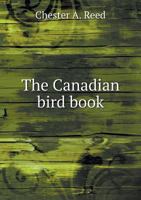 The Canadian Bird Book: Illustrating in Natural Colors More Than Seven Hundred North American Birds, Also Several Hundred Photographs of Their Nests and Eggs 5518906293 Book Cover