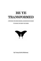 Be Ye Transformed: Strategies for Mind Renewal and Behavior Change to Achieve the Body You Desire 1499664834 Book Cover