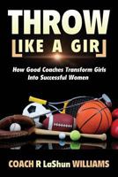 Throw Like a Girl: How Good Coaches Transform Girls Into Successful Women 0986148547 Book Cover