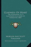 Gladness Of Heart: The Attainment To It Illustrated In A Series Of Narratives 1166477150 Book Cover