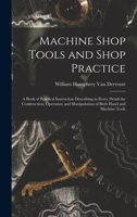 Machine Shop Tools and Shop Practice: A Book of Practical Instruction Describing in Every Detail the Construction, Operation and Manipulation of Both Hand and Machine Tools 1016398050 Book Cover