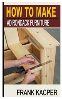 HOW TO MAKE ADIRONDACK FURNITURE B0BB67WDK5 Book Cover