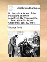 On the radical letters of the Pelasgians and their derivatives. By Thomas Astle, ... Read at the Society of Antiquaries, Jan. 13, 1785. 1140759345 Book Cover