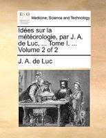 Idées sur la météorologie, par J. A. de Luc, ... Tome I. ... Volume 2 of 2 1140980645 Book Cover
