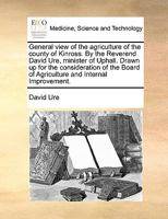General view of the agriculture of the county of Kinross. By the Reverend David Ure, minister of Uphall. Drawn up for the consideration of the Board of Agriculture and Internal Improvement. 1170131530 Book Cover