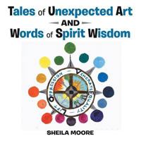 Tales of Unexpected Art: And Words of Spirit Wisdom 1504354087 Book Cover