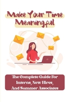 Make Your Time Meaningful: The Complete Guide For Interns, New Hires, And Summer Associates: Summer Internship Tips B09BYBFGPV Book Cover