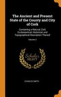 The Ancient and Present State of the County and City of Cork: Containing a Natural, Civil, Ecclesiastical, Historical, and Topographical Description Thereof; Volume 2 1016153422 Book Cover