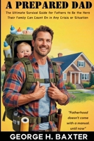 A Prepared Dad: The Ultimate Survival Guide for Fathers to be the Hero Their Family Can Count on in Any Crisis or Situation 1088213308 Book Cover