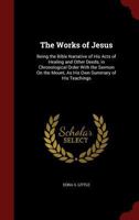 The Works of Jesus: Being the Bible Narrative of His Acts of Healing and Other Deeds, in Chronological Order With The Sermon on the Mount, as his own Summary of his Teachings 1018123377 Book Cover