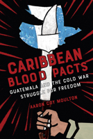 Caribbean Blood Pacts : Guatemala and the Cold War Struggle for Freedom 1501784803 Book Cover