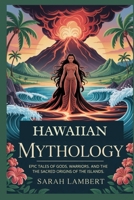Hawaiian Mythology: Epic Tales of Gods, Warriors, and the Sacred Origins of the Islands B0FV8LW897 Book Cover