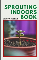 The Sprouting Indoors Book: Growing Sprouts and Using Sprouts To Maximize Your Health B0BB5ZL6ZK Book Cover