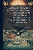 A Sermon Preached Before The University Of Oxford, Nov. 24, 1805, In Which Is Proposed A New Interpretation Of The Lxxxviith Psalm 117955471X Book Cover