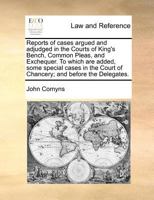 Reports of cases argued and adjudged in the Courts of King's Bench, Common Pleas, and Exchequer. To which are added, some special cases in the Court of Chancery; and before the Delegates. 1171473249 Book Cover