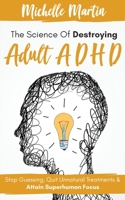 The Science of Destroying Adult ADHD: Stop Guessing, Quit Unnatural Treatments and Attain Superhuman Focus 1513675303 Book Cover