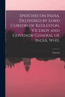 Speeches on India, Delivered by Lord Curzon of Kedleston, Viceroy and Govenor-general of India, Whil 1018945296 Book Cover