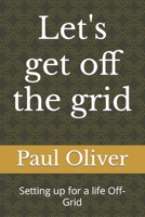 Let's get off the grid: Setting up for a life Off-Grid B0C1JGPP48 Book Cover