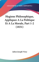 Hygiene Philosophique, Appliquee A La Politique Et A La Morale, Part 1-2 (1831) 1160123772 Book Cover