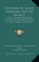 Histoire De Louys Unziesme, Roy De France: Et Des Choses Memorables Aduenues De Son Regne Depuis L'An 1460 Jusques A 1483 (1611) 1166201546 Book Cover
