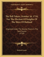 The Poll Taken, October 16. 1710, For The Election Of Knights Of The Shire Of Rutland: Digested Under The Several Towns In The Said County 1169445160 Book Cover