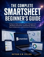 THE COMPLETE SMARTSHEET BEGINNER'S GUIDE: A Step-by-Step Guide to Project Management, Workflow Automation, Dashboards, Reports, Team Collaboration, and Business Productivity B0H9XN74LZ Book Cover