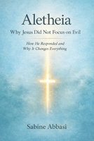 Aletheia: Why Jesus Did Not Focus on Evil: How He Responded and Why It Changes Everything 106755002X Book Cover