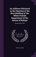 An Address Delivered at the Opening of the New Building of the White Female Department of the House of Refuge: January 20th, 1872 1359312870 Book Cover