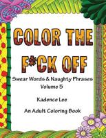 Color The F*ck Off: Swear Words & Naughty Phrases, Volume 5, An Adult Coloring Book 1530586321 Book Cover