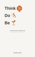 Think. Do. Be: A Practical Guide To Mindful Living B0HBM631X6 Book Cover