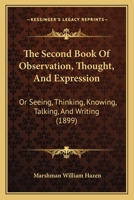The Second Book Of Observation, Thought, And Expression: Or Seeing, Thinking, Knowing, Talking, And Writing 116490308X Book Cover
