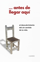 ... antes de llegar aquí.: El descubrimiento del sin sentido de la vida. (Spanish Edition) B0GM72PC7H Book Cover
