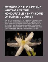 Memoirs of the life and writings of the Honourable Henry Home of Kames Volume 1 ; one of the senators of the College of justice, and one of the lords ... of the progress of literature and general imp 1236169468 Book Cover