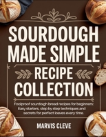 Sourdough Made Simple Recipe Collection: Foolproof Sourdolgh Bread Recipes For Beginners, Easy Starters, Step By Step Techniques And Secrets For Perfect Loaves Every Time B0FP9PQV1M Book Cover